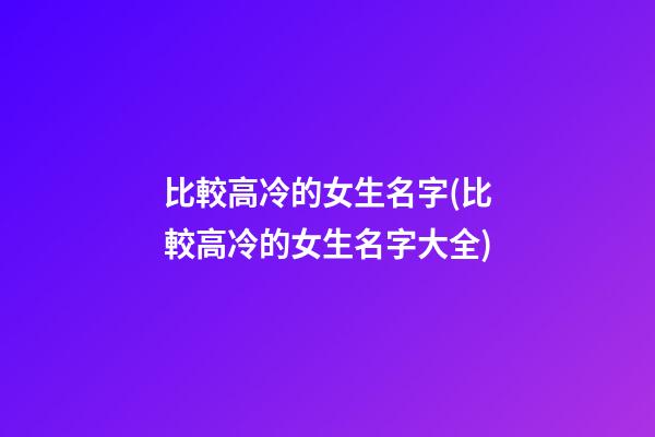 比較高冷的女生名字(比較高冷的女生名字大全)