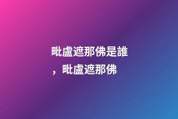 毗盧遮那佛是誰，毗盧遮那佛-第1張-觀點-玄機派