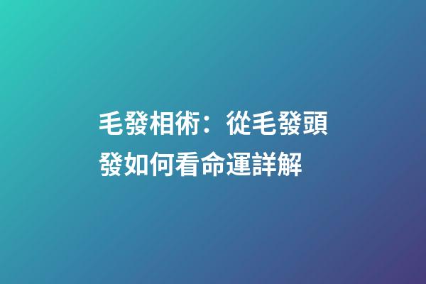 毛發相術：從毛發頭發如何看命運詳解