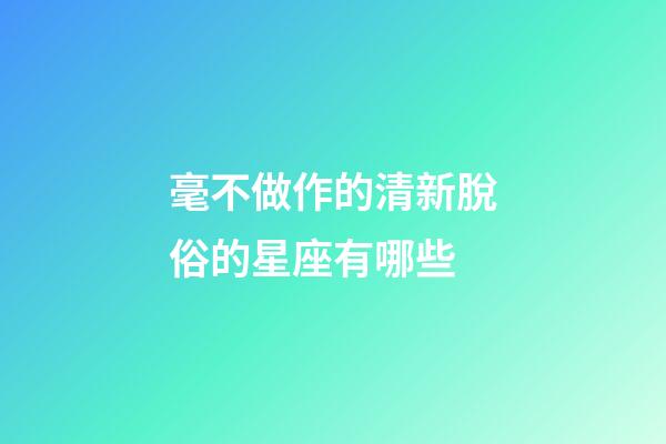 毫不做作的清新脫俗的星座有哪些-第1張-星座運(yùn)勢(shì)-玄機(jī)派