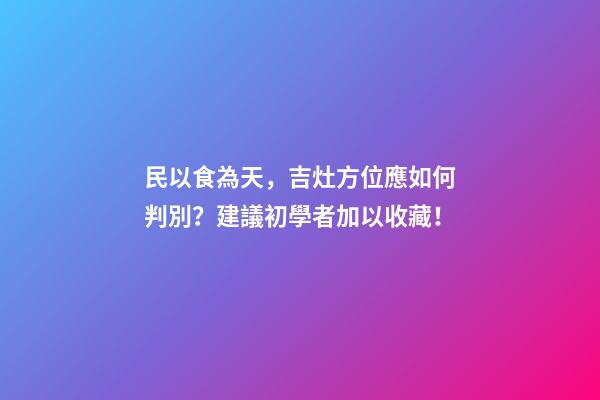 民以食為天，吉灶方位應如何判別？建議初學者加以收藏！