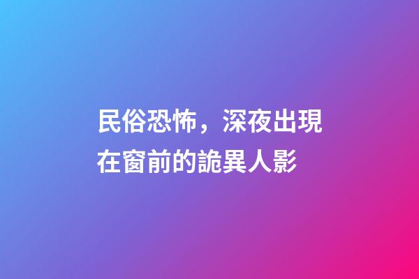 民俗恐怖，深夜出現在窗前的詭異人影-第1張-觀點-玄機派