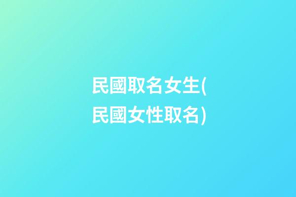 民國取名女生(民國女性取名)