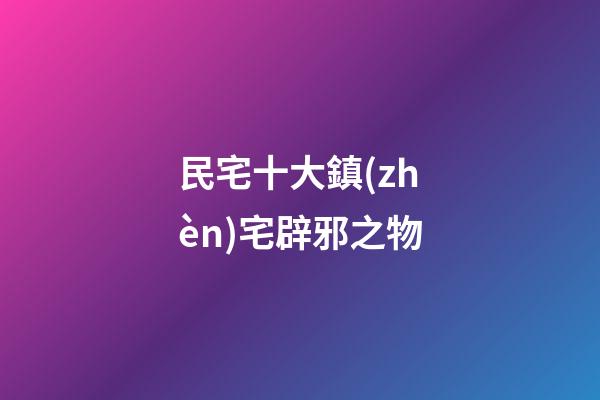 民宅十大鎮(zhèn)宅辟邪之物