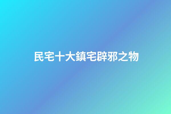民宅十大鎮宅辟邪之物