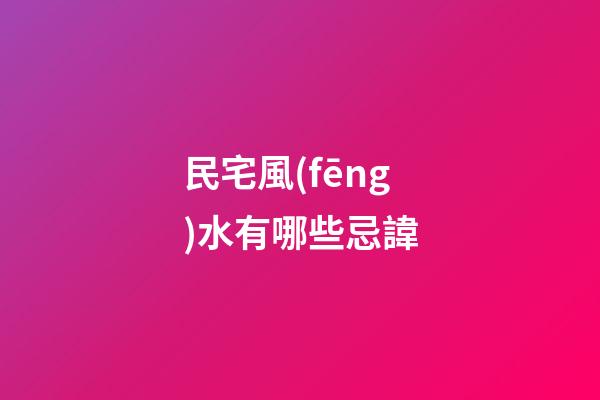 民宅風(fēng)水有哪些忌諱