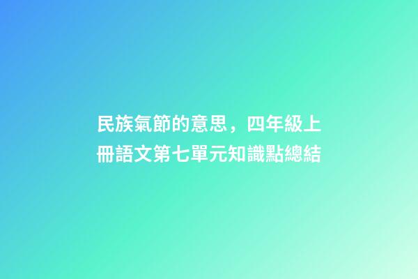 民族氣節的意思，四年級上冊語文第七單元知識點總結-第1張-觀點-玄機派