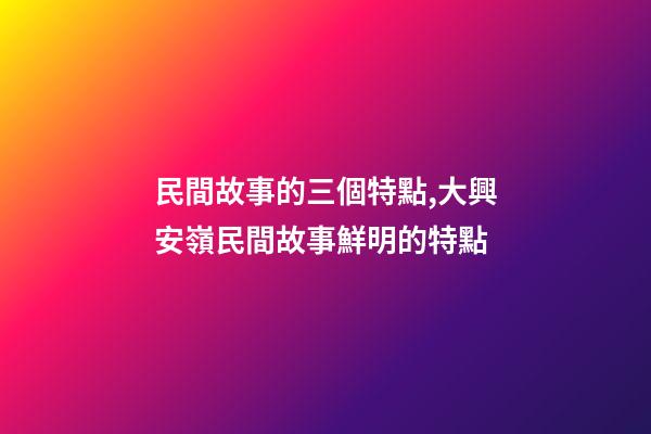 民間故事的三個特點,大興安嶺民間故事鮮明的特點(5)-第1張-觀點-玄機派
