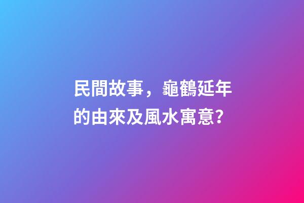 民間故事，龜鶴延年的由來及風水寓意？
