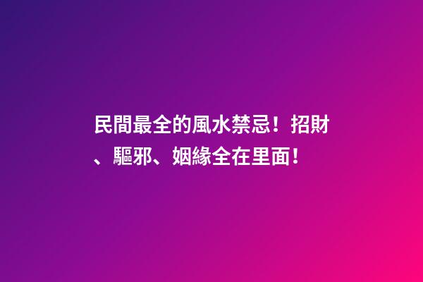 民間最全的風水禁忌！招財、驅邪、姻緣全在里面！