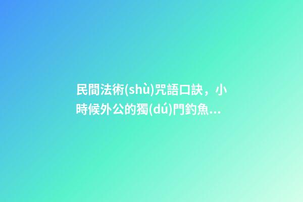 民間法術(shù)咒語口訣，小時候外公的獨(dú)門釣魚口訣