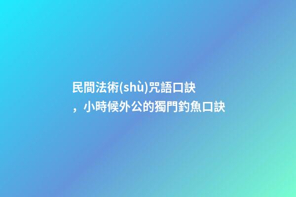 民間法術(shù)咒語口訣，小時候外公的獨門釣魚口訣