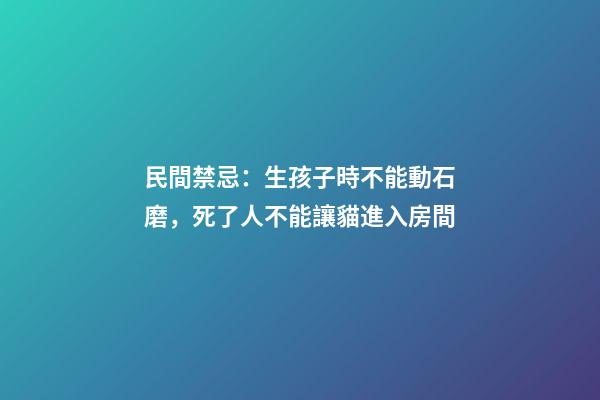 民間禁忌：生孩子時不能動石磨，死了人不能讓貓進入房間