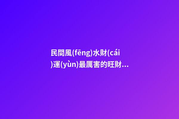 民間風(fēng)水財(cái)運(yùn)最厲害的旺財(cái)秘訣