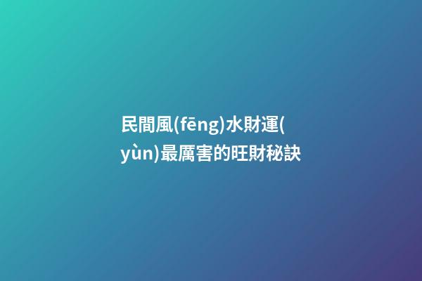 民間風(fēng)水財運(yùn)最厲害的旺財秘訣