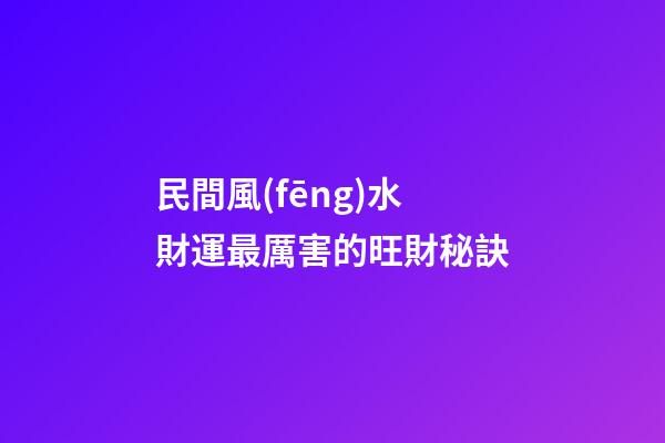 民間風(fēng)水財運最厲害的旺財秘訣