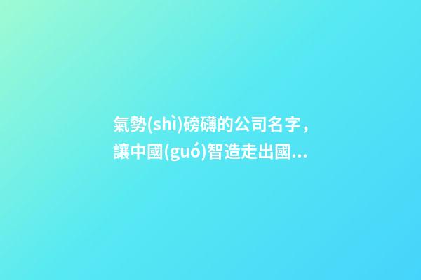 氣勢(shì)磅礴的公司名字，讓中國(guó)智造走出國(guó)門的企業(yè)-第1張-觀點(diǎn)-玄機(jī)派