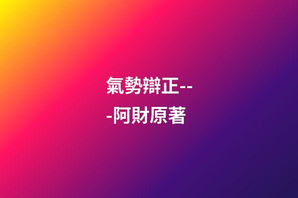 氣勢辯正---阿財原著