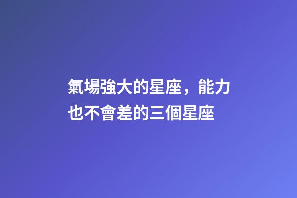 氣場強大的星座，能力也不會差的三個星座-第1張-觀點-玄機派