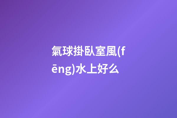 氣球掛臥室風(fēng)水上好么