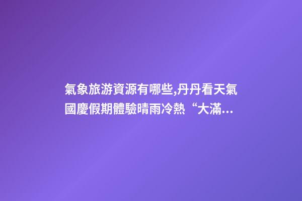 氣象旅游資源有哪些,丹丹看天氣國慶假期體驗晴雨冷熱“大滿貫”三份旅游天氣地圖請查收-第1張-觀點-玄機派