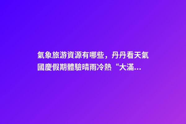 氣象旅游資源有哪些，丹丹看天氣國慶假期體驗晴雨冷熱“大滿貫”三份旅游天氣地圖請查收-第1張-觀點-玄機派