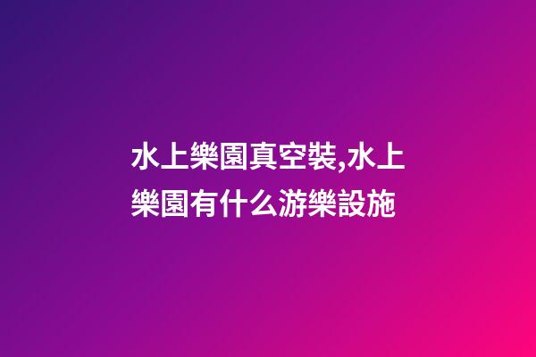 水上樂園真空裝,水上樂園有什么游樂設施-第1張-觀點-玄機派