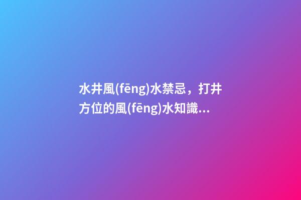 水井風(fēng)水禁忌，打井方位的風(fēng)水知識(shí)