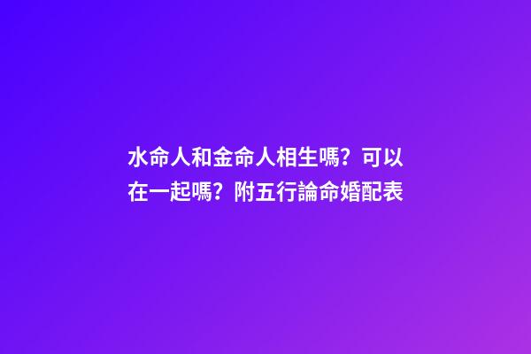 水命人和金命人相生嗎？可以在一起嗎？附五行論命婚配表