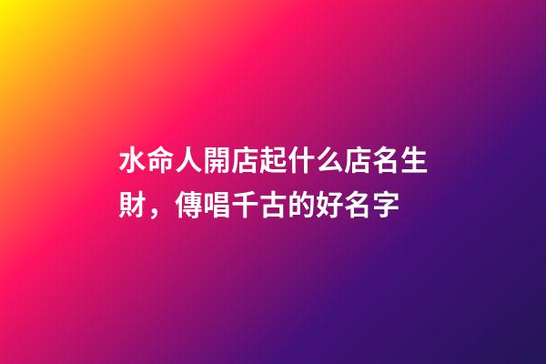 水命人開店起什么店名生財，傳唱千古的好名字-第1張-店鋪起名-玄機派