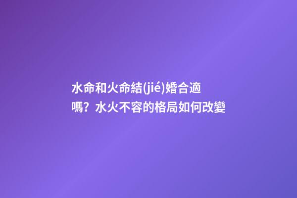 水命和火命結(jié)婚合適嗎？水火不容的格局如何改變
