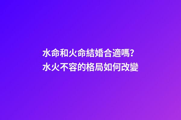 水命和火命結婚合適嗎？水火不容的格局如何改變