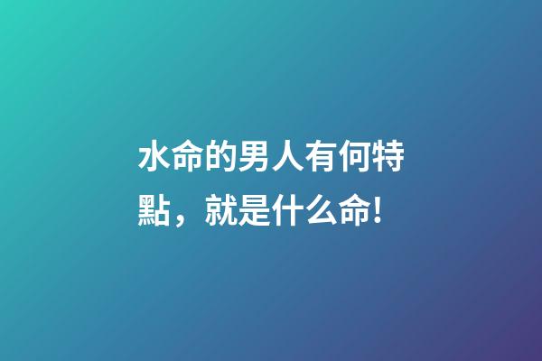 水命的男人有何特點，就是什么命!-第1張-觀點-玄機派