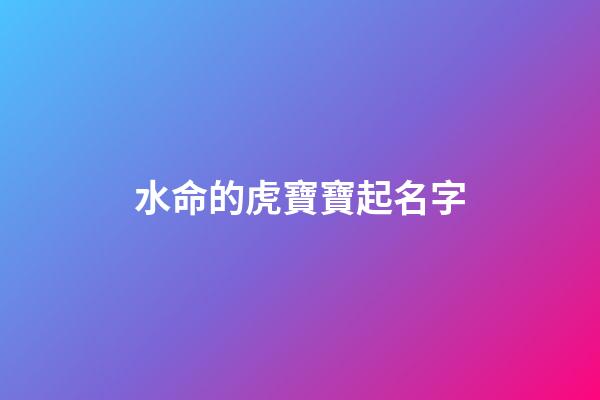 水命的虎寶寶起名字(水命虎寶寶取名)-第1張-寶寶起名-玄機(jī)派