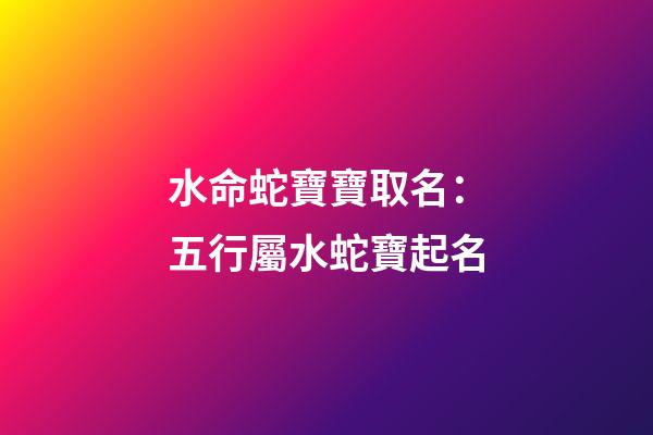 水命蛇寶寶取名：五行屬水蛇寶起名