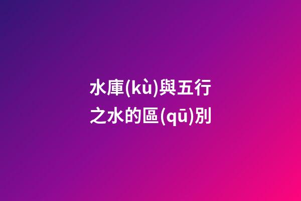 水庫(kù)與五行之水的區(qū)別