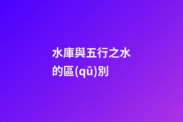 水庫與五行之水的區(qū)別