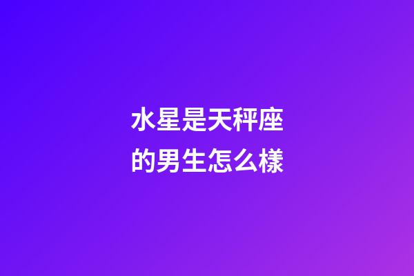 水星是天秤座的男生怎么樣-第1張-星座運勢-玄機派