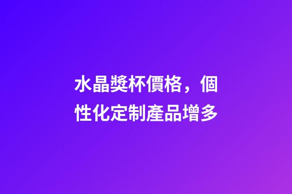水晶獎杯價格，個性化定制產品增多-第1張-觀點-玄機派