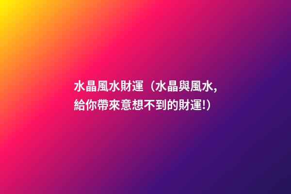 水晶風水財運（水晶與風水,給你帶來意想不到的財運!）
