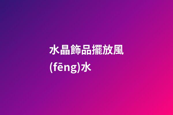 水晶飾品擺放風(fēng)水