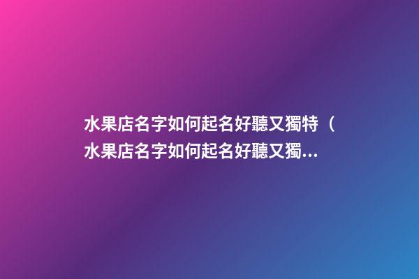 水果店名字如何起名好聽又獨特（水果店名字如何起名好聽又獨特的）