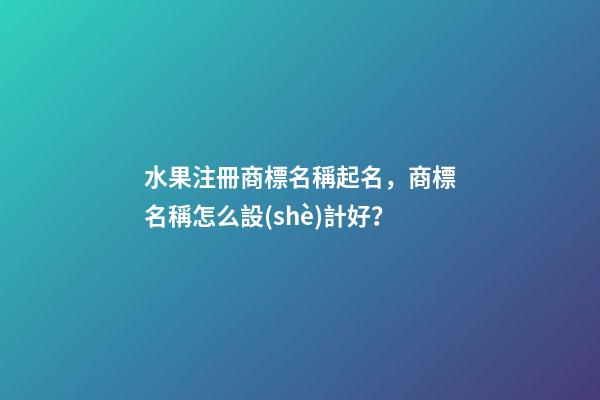水果注冊商標名稱起名，商標名稱怎么設(shè)計好？