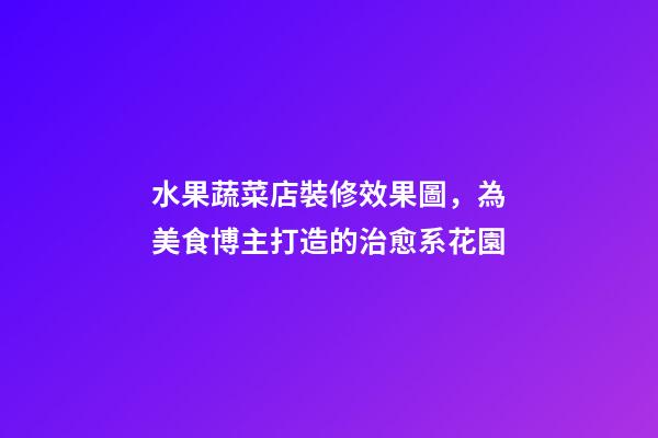 水果蔬菜店裝修效果圖，為美食博主打造的治愈系花園-第1張-觀點-玄機派