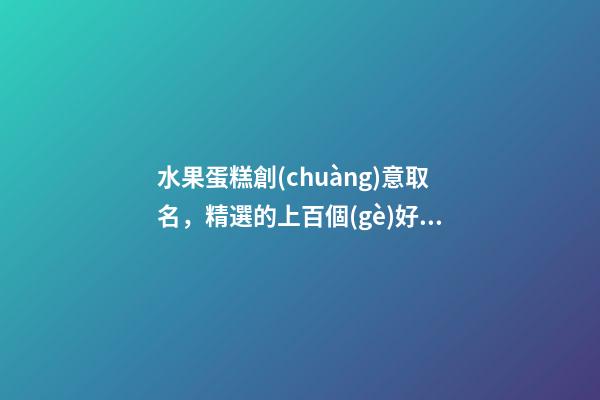 水果蛋糕創(chuàng)意取名，精選的上百個(gè)好名字-第1張-公司起名-玄機(jī)派