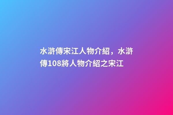 水滸傳宋江人物介紹，水滸傳108將人物介紹之宋江-第1張-觀點-玄機派