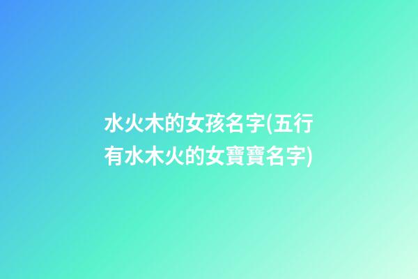 水火木的女孩名字(五行有水木火的女寶寶名字)