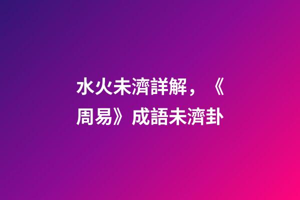 水火未濟詳解，《周易》成語未濟卦-第1張-觀點-玄機派