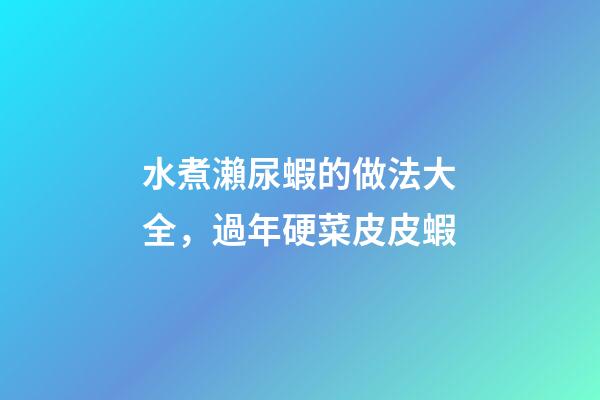 水煮瀨尿蝦的做法大全，過年硬菜皮皮蝦
