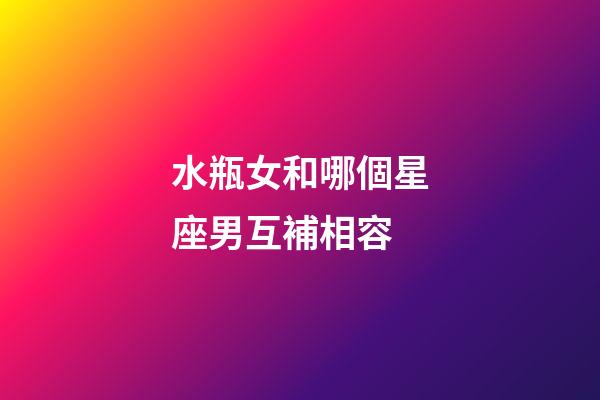 水瓶女和哪個星座男互補相容-第1張-星座運勢-玄機派